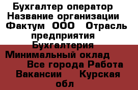 Бухгалтер-оператор › Название организации ­ Фактум, ООО › Отрасль предприятия ­ Бухгалтерия › Минимальный оклад ­ 15 000 - Все города Работа » Вакансии   . Курская обл.